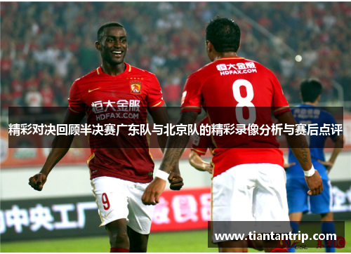 精彩对决回顾半决赛广东队与北京队的精彩录像分析与赛后点评