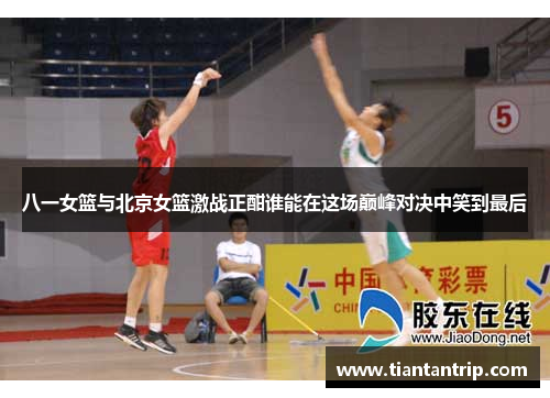 八一女篮与北京女篮激战正酣谁能在这场巅峰对决中笑到最后