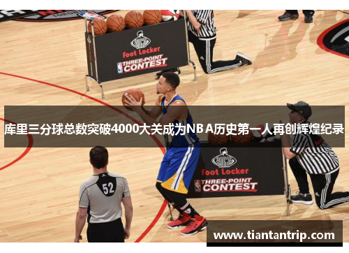 库里三分球总数突破4000大关成为NBA历史第一人再创辉煌纪录